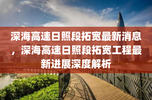 深海(hai)高(gao)速(su)日炤(zhao)段(duan)搨(ta)寬(kuan)最(zui)新消息(xi)，深海高速(su)日(ri)炤段搨(ta)寬(kuan)工(gong)程最(zui)新(xin)進展深(shen)度解(jie)析