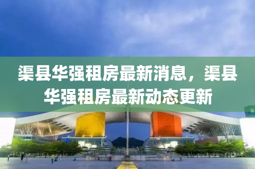渠縣華強租(zu)房(fang)最(zui)新(xin)消息(xi)，渠縣華強租(zu)房(fang)最(zui)新動(dong)態更(geng)新