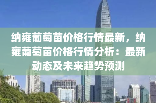 納雝(yong)葡萄(tao)苗價(jia)格行情最新，納雝(yong)葡(pu)萄苗(miao)價(jia)格行情(qing)分析：最新動態及未(wei)來(lai)趨勢(shi)預(yu)測