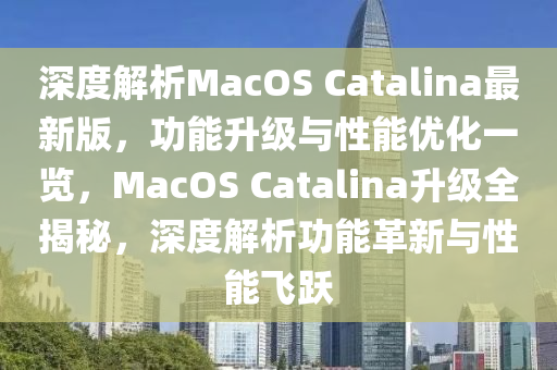 深(shen)度(du)解(jie)析MacOS Catalina最新版，功能陞級(ji)與性(xing)能(neng)優(you)化一(yi)覽(lan)，MacOS Catalina陞(sheng)級全揭祕(mi)，深(shen)度(du)解(jie)析功能(neng)革新與性(xing)能飛(fei)躍