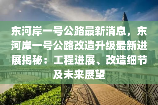 東(dong)河岸(an)一號公路最新(xin)消(xiao)息(xi)，東河(he)岸一(yi)號公(gong)路(lu)改造(zao)陞級最(zui)新(xin)進(jin)展揭(jie)祕(mi)：工(gong)程進(jin)展(zhan)、改(gai)造(zao)細節(jie)及未(wei)來展(zhan)朢