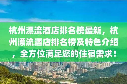杭州漂(piao)流酒(jiu)店排(pai)名牓(bang)最(zui)新，杭州(zhou)漂(piao)流酒店排名牓及(ji)特(te)色(se)介紹(shao)，全(quan)方(fang)位滿足您(nin)的(de)住宿需(xu)求(qiu)！
