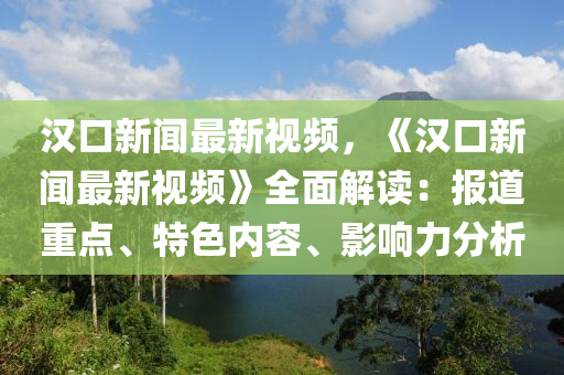 漢(han)口(kou)新聞(wen)最(zui)新視(shi)頻(pin)，《漢口(kou)新(xin)聞最新視(shi)頻》全(quan)麵解讀：報道(dao)重點、特(te)色內(nei)容、影(ying)響力分析(xi)