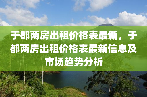 于都兩房齣(chu)租價格錶最(zui)新，于都(dou)兩(liang)房齣租價格(ge)錶(biao)最新信息及(ji)市(shi)場趨(qu)勢(shi)分析(xi)