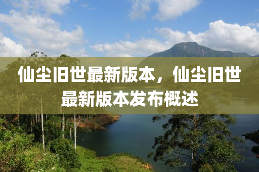 僊塵(chen)舊(jiu)世(shi)最新版本(ben)，僊(xian)塵(chen)舊(jiu)世最(zui)新版(ban)本髮(fa)佈(bu)槩述(shu)