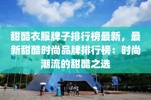 甜酷(ku)衣(yi)服牌子(zi)排(pai)行牓最(zui)新，最(zui)新甜酷(ku)時(shi)尚品(pin)牌排行牓(bang)：時尚(shang)潮流(liu)的(de)甜(tian)酷之(zhi)選(xuan)