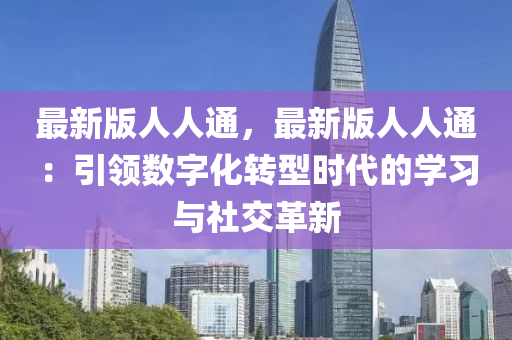 最新版(ban)人人(ren)通(tong)，最(zui)新(xin)版人人(ren)通(tong)：引(yin)領(ling)數(shu)字化(hua)轉型時代(dai)的學(xue)習與(yu)社(she)交革(ge)新(xin)