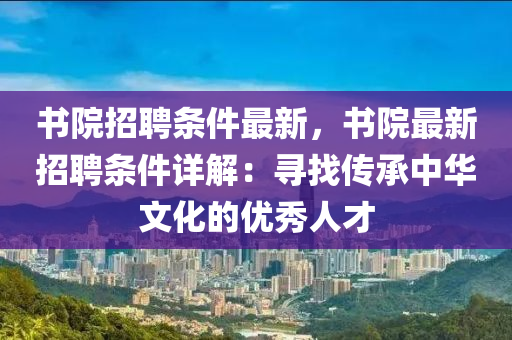書院招(zhao)聘(pin)條(tiao)件(jian)最(zui)新，書(shu)院(yuan)最(zui)新(xin)招(zhao)聘(pin)條(tiao)件(jian)詳解：尋(xun)找(zhao)傳(chuan)承中華文化的優(you)秀(xiu)人(ren)才