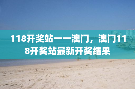 118開(kai)獎站一一澳(ao)門(men)，澳(ao)門(men)118開獎(jiang)站(zhan)最(zui)新(xin)開(kai)獎(jiang)結菓