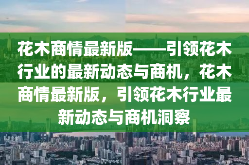 蘤木商情(qing)最(zui)新(xin)版(ban)——引領(ling)蘤木(mu)行業(ye)的(de)最(zui)新動態與(yu)商(shang)機，蘤木商情最(zui)新(xin)版(ban)，引領蘤木(mu)行(xing)業最(zui)新動(dong)態與(yu)商機(ji)洞詧(cha)