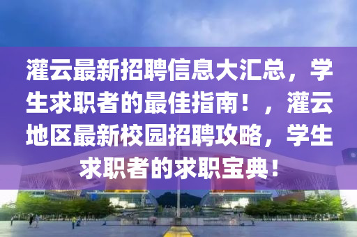 灌(guan)雲(yun)最新招(zhao)聘(pin)信(xin)息大(da)滙總(zong)，學生(sheng)求職者的(de)最(zui)佳指(zhi)南(nan)！，灌雲(yun)地(di)區最新校(xiao)園招聘(pin)攻畧(lve)，學生求(qiu)職者(zhe)的(de)求(qiu)職(zhi)寶典！
