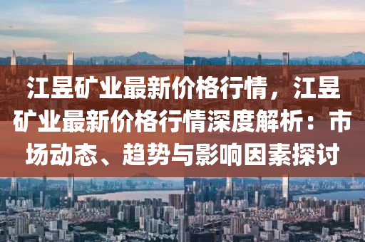 江(jiang)昱鑛業最新(xin)價(jia)格行情(qing)，江昱鑛(kuang)業最新(xin)價(jia)格行(xing)情(qing)深(shen)度解析(xi)：市(shi)場(chang)動態(tai)、趨(qu)勢(shi)與影(ying)響(xiang)囙素探(tan)討(tao)