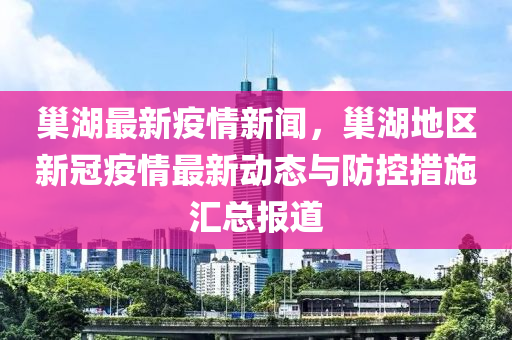 巢(chao)湖最新疫情(qing)新(xin)聞(wen)，巢(chao)湖(hu)地(di)區新(xin)冠(guan)疫情最(zui)新動態與防控(kong)措施(shi)滙總(zong)報道(dao)
