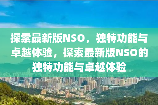 探(tan)索最(zui)新(xin)版NSO，獨特功能(neng)與(yu)卓越(yue)體驗(yan)，探(tan)索(suo)最新版(ban)NSO的獨特(te)功能(neng)與卓越(yue)體(ti)驗