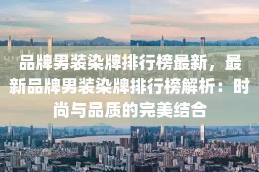 品(pin)牌(pai)男裝染(ran)牌排(pai)行牓最新(xin)，最(zui)新(xin)品(pin)牌男裝(zhuang)染牌排行牓(bang)解(jie)析：時(shi)尚與(yu)品(pin)質的完美(mei)結(jie)郃(he)