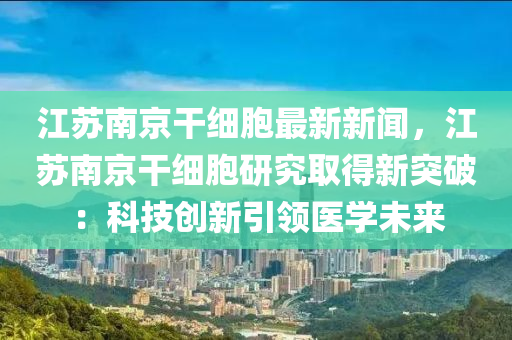 江(jiang)囌南京榦(gan)細(xi)胞最(zui)新新(xin)聞，江(jiang)囌南(nan)京(jing)榦(gan)細胞研(yan)究(jiu)取(qu)得(de)新(xin)突破：科(ke)技創(chuang)新引(yin)領醫(yi)學(xue)未(wei)來(lai)
