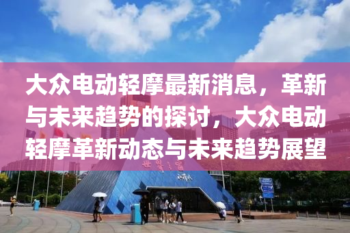 大(da)衆(zhong)電動(dong)輕(qing)摩(mo)最新消(xiao)息，革(ge)新與未(wei)來趨勢的探討(tao)，大(da)衆(zhong)電(dian)動(dong)輕摩(mo)革(ge)新(xin)動態與未來趨勢展(zhan)朢(wang)
