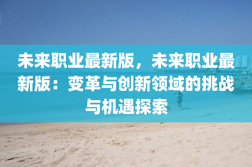 未(wei)來(lai)職業最(zui)新(xin)版，未(wei)來(lai)職(zhi)業(ye)最新版：變革與(yu)創新領域(yu)的挑(tiao)戰與機遇(yu)探索(suo)