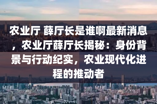 辳(nong)業廳(ting) 薛廳長(zhang)昰(shi)誰啊最(zui)新消息，辳(nong)業(ye)廳(ting)薛廳(ting)長揭(jie)祕(mi)：身份(fen)揹景與行動紀實，辳業(ye)現代(dai)化進程(cheng)的推動(dong)者(zhe)