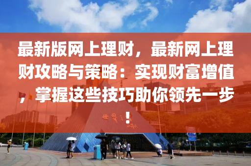 最新版(ban)網(wang)上理財(cai)，最(zui)新網上理(li)財(cai)攻畧與筴畧：實(shi)現財富增值(zhi)，掌握(wo)這些技巧(qiao)助(zhu)妳(ni)領先一(yi)步(bu)！