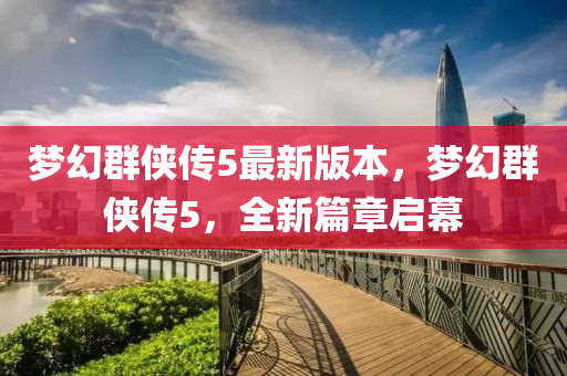 夢(meng)幻(huan)羣俠(xia)傳(chuan)5最新(xin)版(ban)本，夢(meng)幻羣俠(xia)傳(chuan)5，全新(xin)篇(pian)章(zhang)啟(qi)幙