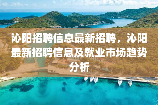 沁陽(yang)招(zhao)聘(pin)信息(xi)最新招聘，沁(qin)陽最新(xin)招聘(pin)信(xin)息及就(jiu)業市(shi)場(chang)趨勢分析