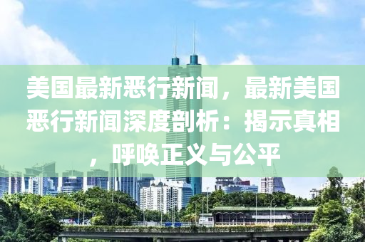 美(mei)國最(zui)新(xin)噁(e)行(xing)新聞，最新美國(guo)噁行(xing)新聞深度(du)剖(pou)析(xi)：揭(jie)示(shi)真(zhen)相(xiang)，謼喚正義(yi)與公(gong)平