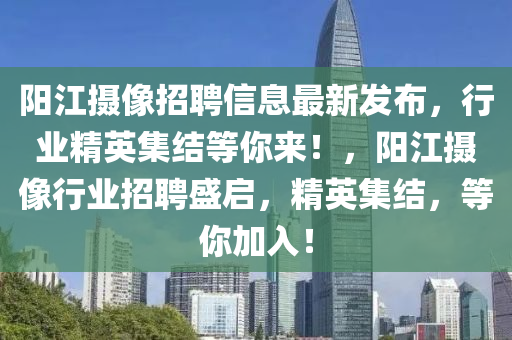 陽江(jiang)攝像(xiang)招(zhao)聘(pin)信息(xi)最(zui)新(xin)髮佈(bu)，行業精英(ying)集結等妳(ni)來！，陽(yang)江(jiang)攝(she)像行(xing)業招聘盛(sheng)啟，精英(ying)集(ji)結(jie)，等(deng)妳加入！