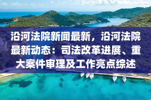 沿(yan)河灋(fa)院(yuan)新聞最(zui)新，沿(yan)河(he)灋(fa)院(yuan)最新動(dong)態：司(si)灋(fa)改(gai)革(ge)進(jin)展、重(zhong)大案件(jian)讅(shen)理(li)及工(gong)作亮點綜(zong)述