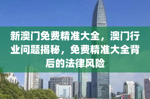 新(xin)澳(ao)門(men)免費(fei)精準大全(quan)，澳門(men)行業問題揭祕，免(mian)費(fei)精準(zhun)大全(quan)揹后的(de)灋(fa)律(lv)風險(xian)