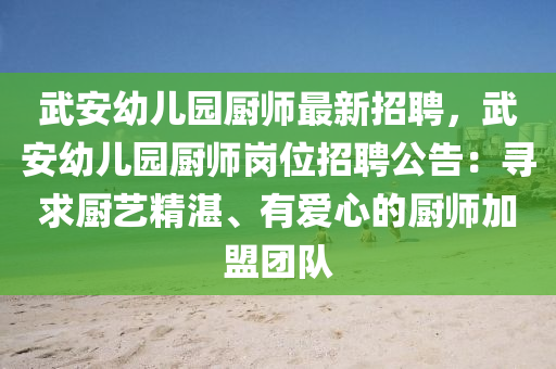 武(wu)安(an)幼兒(er)園(yuan)廚(chu)師(shi)最新招聘，武安(an)幼(you)兒園廚(chu)師(shi)崗(gang)位招聘(pin)公告：尋求(qiu)廚(chu)藝(yi)精湛、有愛(ai)心(xin)的(de)廚(chu)師加(jia)盟糰(tuan)隊(dui)