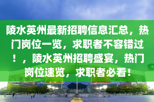 陵水(shui)英州(zhou)最(zui)新招(zhao)聘信息滙總(zong)，熱門崗(gang)位一覽(lan)，求(qiu)職者不容錯(cuo)過！，陵水(shui)英(ying)州(zhou)招聘盛宴，熱門(men)崗(gang)位速(su)覽(lan)，求職者必看(kan)！