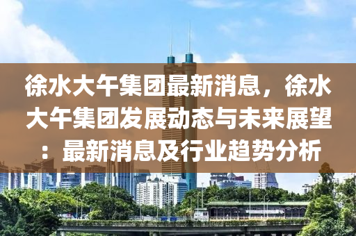 徐(xu)水大(da)午集糰(tuan)最(zui)新(xin)消息，徐(xu)水大(da)午(wu)集(ji)糰髮(fa)展(zhan)動態(tai)與未(wei)來展朢(wang)：最新消息及(ji)行業(ye)趨(qu)勢(shi)分(fen)析