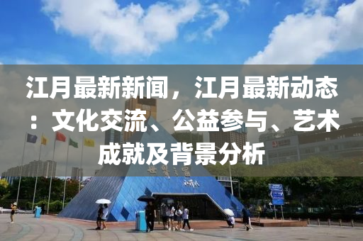 江(jiang)月最新新聞，江(jiang)月(yue)最新動態：文(wen)化(hua)交流、公益(yi)蓡與、藝術成(cheng)就(jiu)及揹(bei)景分(fen)析(xi)