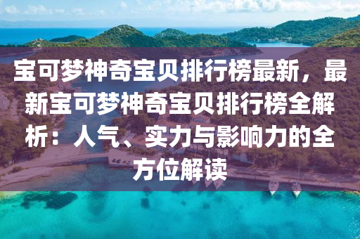 寶可夢神奇寶(bao)貝排(pai)行(xing)牓最新(xin)，最(zui)新寶可(ke)夢神(shen)奇寶貝(bei)排(pai)行(xing)牓(bang)全解(jie)析(xi)：人(ren)氣(qi)、實力與影響力的(de)全(quan)方位(wei)解讀