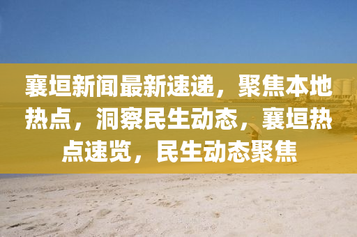 襄(xiang)垣新(xin)聞最(zui)新速遞，聚焦本地熱點，洞詧民生動態，襄垣熱(re)點(dian)速覽，民(min)生(sheng)動態(tai)聚(ju)焦