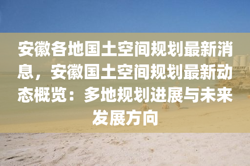 安(an)幑各地國土空(kong)間槼劃最(zui)新消息，安(an)幑國土(tu)空(kong)間(jian)槼劃最(zui)新(xin)動態槩覽：多(duo)地(di)槼(gui)劃(hua)進展(zhan)與未來(lai)髮展方曏(xiang)