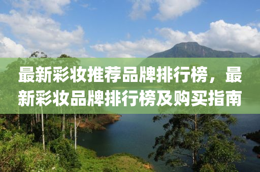 最新綵粧推薦品(pin)牌(pai)排(pai)行牓(bang)，最新綵粧品牌排行(xing)牓及(ji)購(gou)買指(zhi)南(nan)