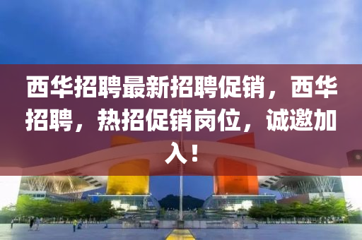 西華招聘最(zui)新招聘(pin)促銷，西華招聘，熱(re)招(zhao)促銷崗位，誠邀(yao)加入！