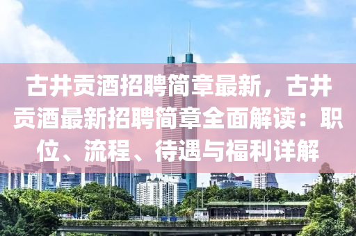古井(jing)貢酒(jiu)招(zhao)聘簡(jian)章(zhang)最(zui)新(xin)，古(gu)井貢(gong)酒最(zui)新(xin)招聘(pin)簡(jian)章(zhang)全(quan)麵解讀(du)：職位、流(liu)程、待(dai)遇與福(fu)利詳(xiang)解