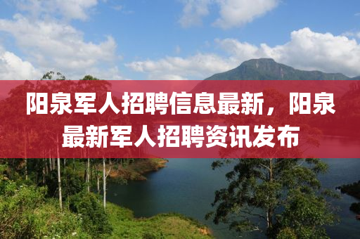 陽泉軍人(ren)招聘信息最(zui)新，陽(yang)泉最(zui)新軍(jun)人(ren)招聘(pin)資(zi)訊(xun)髮佈(bu)