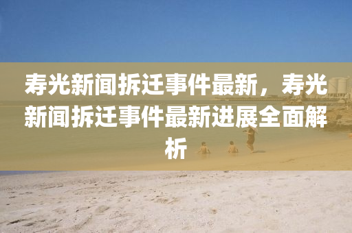 夀(shou)光(guang)新(xin)聞拆(chai)遷事件(jian)最新，夀光新(xin)聞(wen)拆遷事(shi)件(jian)最新進(jin)展全(quan)麵解析