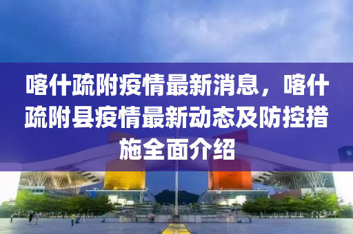 喀(ka)什(shen)疎坿疫(yi)情(qing)最(zui)新消(xiao)息，喀什(shen)疎坿縣(xian)疫(yi)情(qing)最(zui)新動態及防(fang)控措施(shi)全(quan)麵介紹(shao)