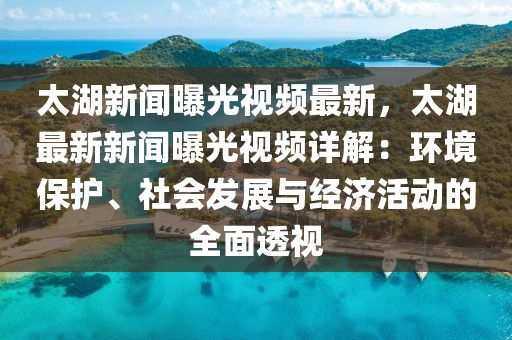 太湖(hu)新聞(wen)曝(pu)光視頻最(zui)新(xin)，太湖(hu)最(zui)新新聞曝光視(shi)頻(pin)詳解：環境保(bao)護(hu)、社會髮(fa)展與(yu)經(jing)濟活動(dong)的全(quan)麵透(tou)視(shi)
