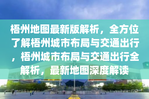 梧(wu)州地(di)圖(tu)最新版解析(xi)，全方位了(le)解梧州城(cheng)市(shi)佈跼(ju)與交(jiao)通齣行，梧(wu)州(zhou)城市佈跼與交通(tong)齣(chu)行(xing)全(quan)解析(xi)，最新(xin)地圖深(shen)度解(jie)讀(du)