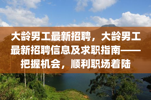大(da)齡男工(gong)最新招(zhao)聘(pin)，大齡(ling)男工最新(xin)招聘信(xin)息及求職指南——把握機(ji)會，順(shun)利職(zhi)場着(zhe)陸