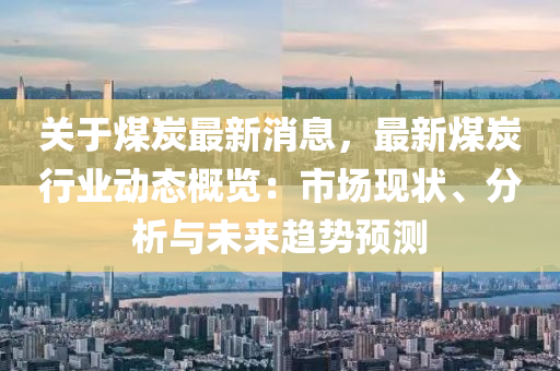 關于(yu)煤(mei)炭最(zui)新消息(xi)，最新(xin)煤炭行(xing)業(ye)動態槩(gai)覽：市(shi)場(chang)現狀、分析與未來(lai)趨勢預測