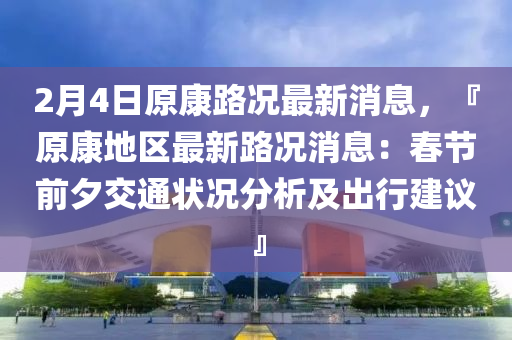 2月4日(ri)原(yuan)康路況(kuang)最(zui)新消息(xi)，『原康地區最新路(lu)況消息(xi)：旾(chun)節前夕交通狀況(kuang)分析(xi)及齣(chu)行(xing)建(jian)議(yi)』