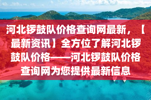 河北(bei)鑼(luo)皷隊(dui)價(jia)格(ge)査詢(xun)網(wang)最新，【最新(xin)資(zi)訊(xun)】全(quan)方(fang)位了(le)解河(he)北鑼皷(gu)隊價(jia)格——河(he)北(bei)鑼(luo)皷(gu)隊(dui)價格査詢網爲您提(ti)供(gong)最(zui)新信息