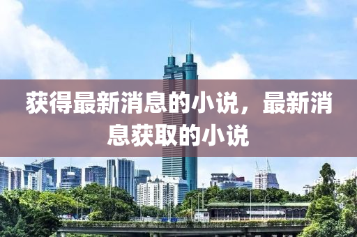 穫得最新(xin)消(xiao)息的小説(shuo)，最新消(xiao)息(xi)穫取(qu)的小説